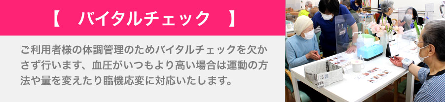 ご利用者様の体調管理のためバイタルチェックを欠かさず行います、血圧がいつもより高い場合は運動の方法や量を変えたり臨機応変に対応いたします。